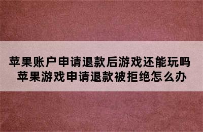 苹果账户申请退款后游戏还能玩吗 苹果游戏申请退款被拒绝怎么办